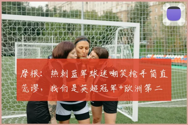 摩根：热刺蓝军球迷嘲笑枪手简直荒谬，我们是英超冠军+欧洲第二