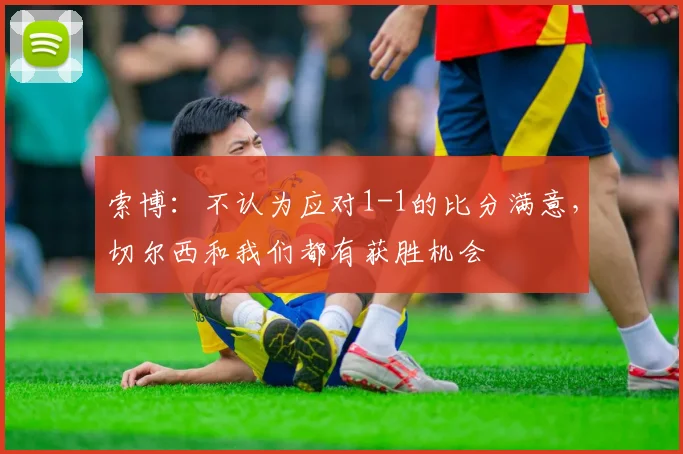 索博：不认为应对1-1的比分满意，切尔西和我们都有获胜机会