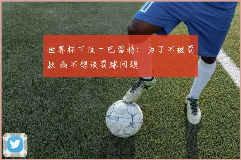 世界杯下注 - 巴雷特：为了不被罚款 我不想谈罚球问题