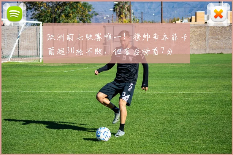 欧洲前七联赛唯一！穆帅率本菲卡葡超30轮不败，但落后榜首7分